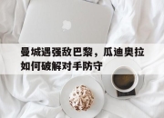 金年会-曼城遇强敌巴黎，瓜迪奥拉如何破解对手防守