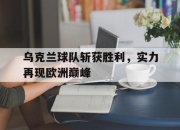 金年会体育官方-乌克兰球队斩获胜利，实力再现欧洲巅峰