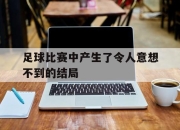 金年会体育官方-足球比赛中产生了令人意想不到的结局