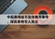 jinnianhui-中超赛场迫不及待展开争夺，球员表现引人关注
