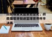 金年会体育官方-拉脱维亚女篮意志坚定，战胜葡萄牙挺进篮球世界杯半决赛