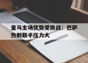 金年会-皇马主场优势受挑战：巴萨热刺联手压力大