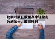 金年会-比利时队在欧预赛中轻松击败威尔士，取得胜利
