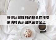 金年会体育官方-获得比赛胜利的球员在接受采访时表示团队荣誉至上