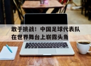 金年会-敢于挑战！中国足球代表队在世界舞台上崭露头角