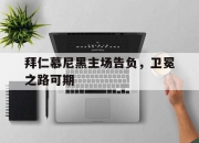 金年会体育官方-拜仁慕尼黑主场告负，卫冕之路可期