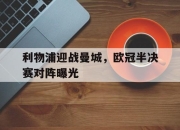 金年会-利物浦迎战曼城，欧冠半决赛对阵曝光
