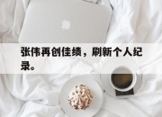 金年会体育官方-张伟再创佳绩，刷新个人纪录。