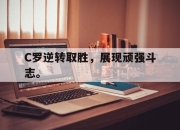 金年会体育官方-C罗逆转取胜，展现顽强斗志。