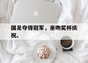 jinnianhui-国足夺得冠军，亲吻奖杯庆祝。