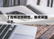金年会体育官方-丁俊晖逆转取胜，展现顽强斗志。