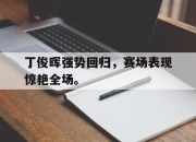 金年会体育官方-丁俊晖强势回归，赛场表现惊艳全场。