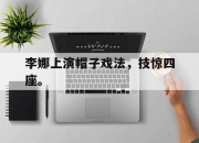 金年会-李娜上演帽子戏法，技惊四座。