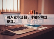 金年会-湖人宣布退役，球迷纷纷送祝福。