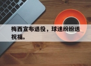 金年会体育官方-梅西宣布退役，球迷纷纷送祝福。