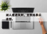 金年会-湖人遭遇失利，主教练表示遗憾。