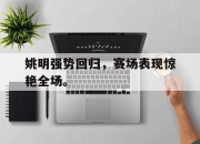 金年会体育官方-姚明强势回归，赛场表现惊艳全场。