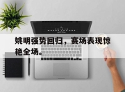 金年会体育官方-姚明强势回归，赛场表现惊艳全场。