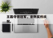 金年会体育官方-王磊夺得冠军，亲吻奖杯庆祝。