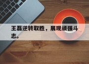 金年会体育官方-王磊逆转取胜，展现顽强斗志。