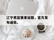 jinnianhui-辽宁男篮赛事延期，官方发布通告。