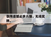 金年会体育官方-张伟遗憾止步八强，无缘奖牌。