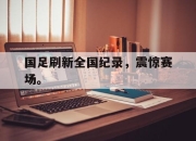金年会体育官方-国足刷新全国纪录，震惊赛场。
