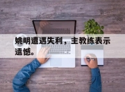 jinnianhui-姚明遭遇失利，主教练表示遗憾。