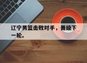 金年会体育官方-辽宁男篮击败对手，晋级下一轮。