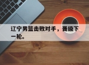 金年会体育官方-辽宁男篮击败对手，晋级下一轮。