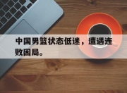 金年会体育官方-中国男篮状态低迷，遭遇连败困局。