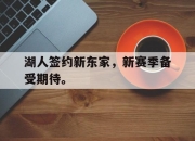 金年会体育官方-湖人签约新东家，新赛季备受期待。