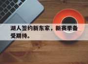 金年会体育官方-湖人签约新东家，新赛季备受期待。