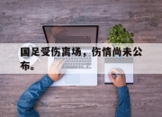金年会-国足受伤离场，伤情尚未公布。