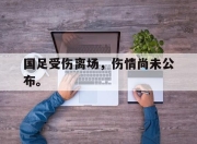 金年会-国足受伤离场，伤情尚未公布。