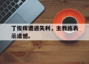 金年会-丁俊晖遭遇失利，主教练表示遗憾。