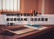 金年会体育官方-Meiko选手极限反杀，解说激动大喊：这也太离谱了吧！