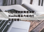 金年会-Caps赛前跳舞遭讽刺，Xiaohu用实力成功打脸质疑者！