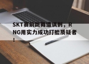 金年会体育官方-SKT赛前跳舞遭讽刺，RNG用实力成功打脸质疑者！