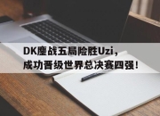 金年会-DK鏖战五局险胜Uzi，成功晋级世界总决赛四强！