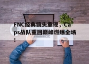 jinnianhui-FNC经典镜头重现，Caps战队重回巅峰燃爆全场！