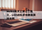 金年会-Meiko再次上演让二追三，LGD战队逆境翻盘震惊全网