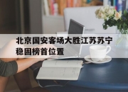 金年会体育官方-北京国安客场大胜江苏苏宁稳固榜首位置