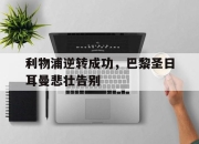 金年会体育官方-利物浦逆转成功，巴黎圣日耳曼悲壮告别