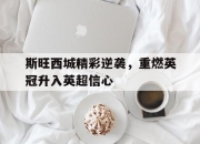 jinnianhui-斯旺西城精彩逆袭，重燃英冠升入英超信心