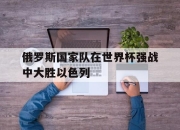 金年会体育官方-俄罗斯国家队在世界杯强战中大胜以色列