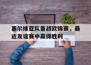 金年会体育官方-塞尔维亚队备战欧锦赛，最近友谊赛中赢得胜利