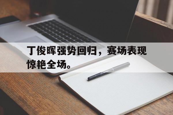 丁俊晖强势回归，赛场表现惊艳全场。