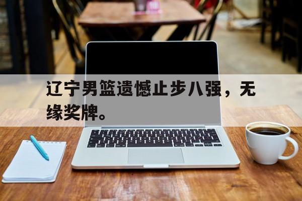 辽宁男篮遗憾止步八强，无缘奖牌。