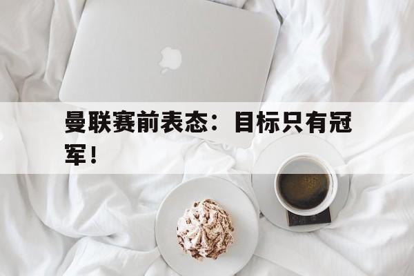 曼联赛前表态：目标只有冠军！